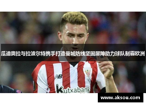 瓜迪奥拉与拉波尔特携手打造曼城防线坚固屏障助力球队制霸欧洲