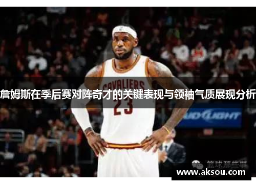 詹姆斯在季后赛对阵奇才的关键表现与领袖气质展现分析