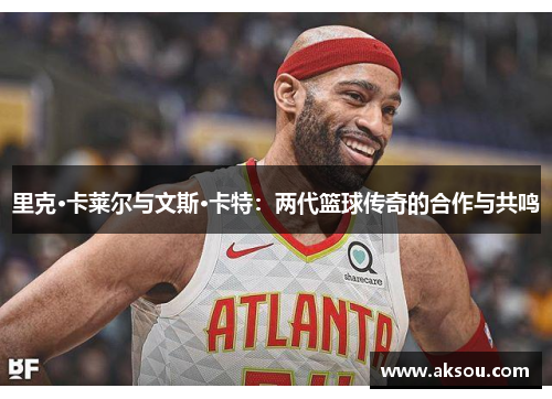 里克·卡莱尔与文斯·卡特：两代篮球传奇的合作与共鸣