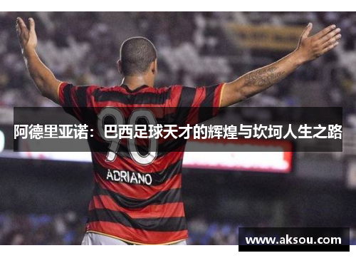 阿德里亚诺：巴西足球天才的辉煌与坎坷人生之路