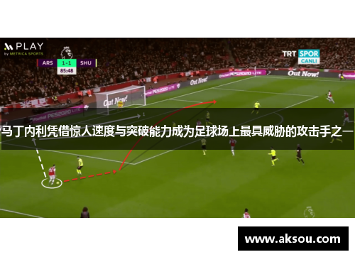 马丁内利凭借惊人速度与突破能力成为足球场上最具威胁的攻击手之一
