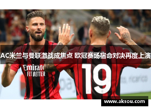 AC米兰与曼联激战成焦点 欧冠赛场宿命对决再度上演