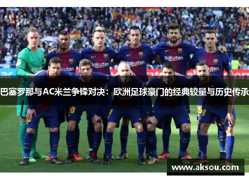 巴塞罗那与AC米兰争锋对决：欧洲足球豪门的经典较量与历史传承