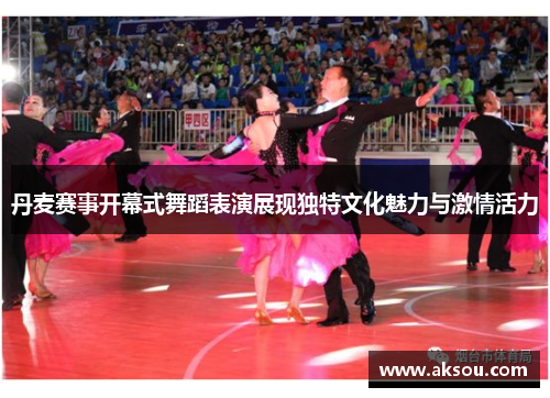 丹麦赛事开幕式舞蹈表演展现独特文化魅力与激情活力
