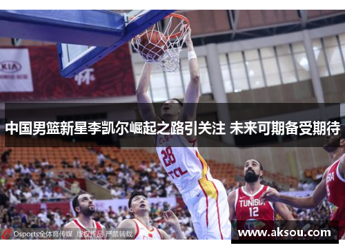 中国男篮新星李凯尔崛起之路引关注 未来可期备受期待
