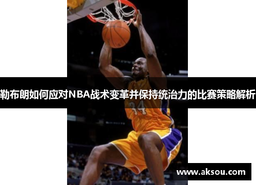 勒布朗如何应对NBA战术变革并保持统治力的比赛策略解析