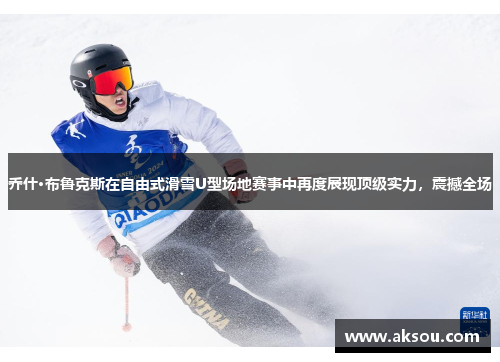 乔什·布鲁克斯在自由式滑雪U型场地赛事中再度展现顶级实力，震撼全场