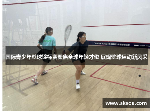 国际青少年壁球锦标赛聚焦全球年轻才俊 展现壁球运动新风采