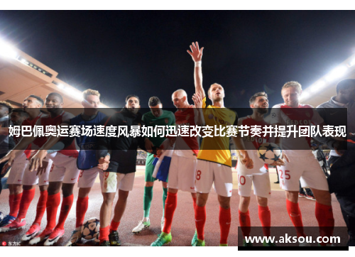 姆巴佩奥运赛场速度风暴如何迅速改变比赛节奏并提升团队表现