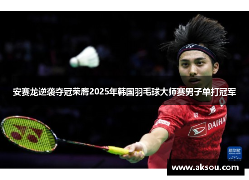 安赛龙逆袭夺冠荣膺2025年韩国羽毛球大师赛男子单打冠军
