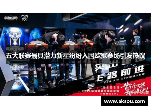 五大联赛最具潜力新星纷纷入围欧冠赛场引发热议