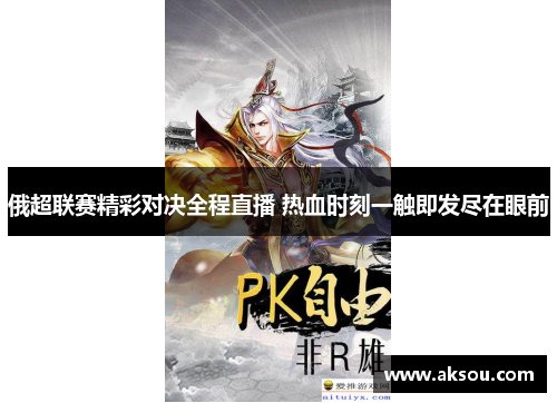 俄超联赛精彩对决全程直播 热血时刻一触即发尽在眼前