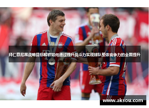拜仁慕尼黑战略目标解析如何通过提升战斗力实现球队整体竞争力的全面提升