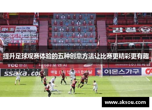 提升足球观赛体验的五种创意方法让比赛更精彩更有趣