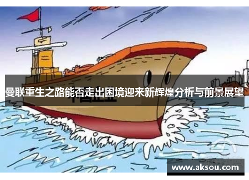 曼联重生之路能否走出困境迎来新辉煌分析与前景展望