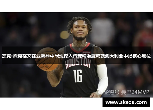 杰克·麦克格文在亚洲杯中展现惊人传球精准度成就澳大利亚中场核心地位