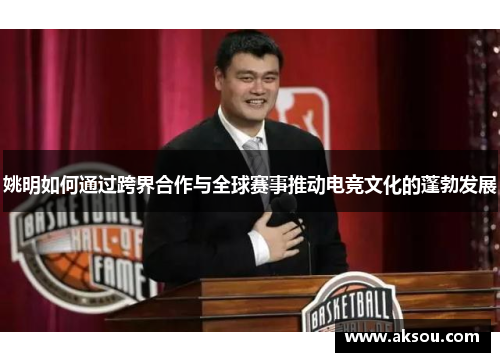 姚明如何通过跨界合作与全球赛事推动电竞文化的蓬勃发展