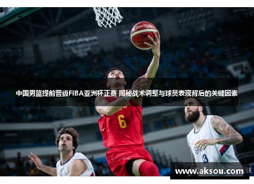中国男篮提前晋级FIBA亚洲杯正赛 揭秘战术调整与球员表现背后的关键因素