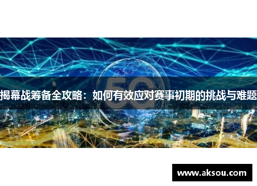 揭幕战筹备全攻略：如何有效应对赛事初期的挑战与难题