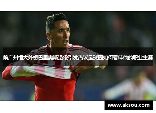 前广州恒大外援巴里奥斯退役引发热议足球圈如何看待他的职业生涯