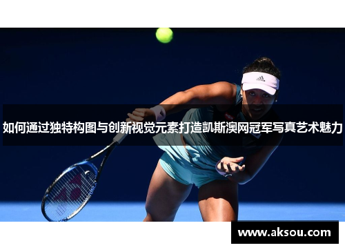 如何通过独特构图与创新视觉元素打造凯斯澳网冠军写真艺术魅力
