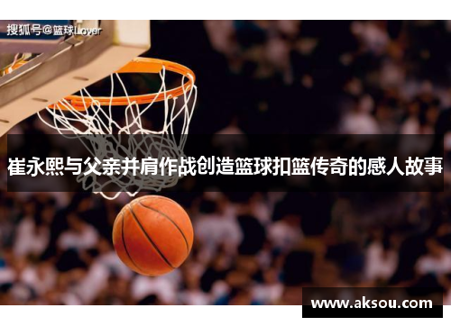 崔永熙与父亲并肩作战创造篮球扣篮传奇的感人故事