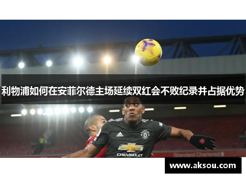 利物浦如何在安菲尔德主场延续双红会不败纪录并占据优势