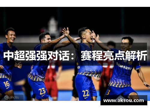 中超强强对话：赛程亮点解析