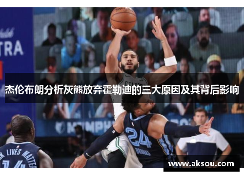 杰伦布朗分析灰熊放弃霍勒迪的三大原因及其背后影响