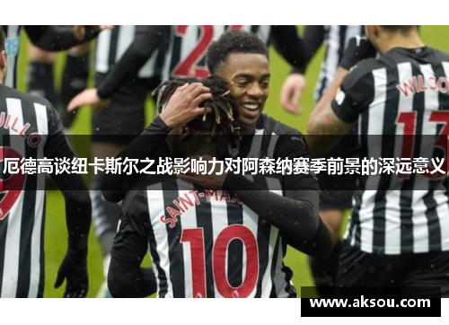厄德高谈纽卡斯尔之战影响力对阿森纳赛季前景的深远意义