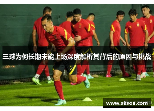 三球为何长期未能上场深度解析其背后的原因与挑战