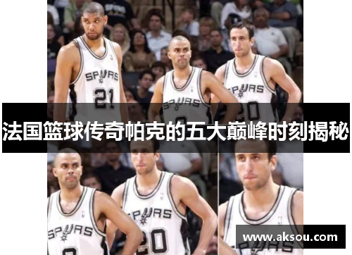 法国篮球传奇帕克的五大巅峰时刻揭秘