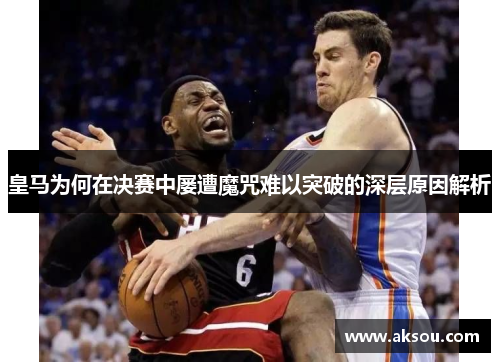 皇马为何在决赛中屡遭魔咒难以突破的深层原因解析