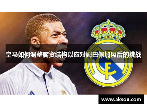 皇马如何调整薪资结构以应对姆巴佩加盟后的挑战