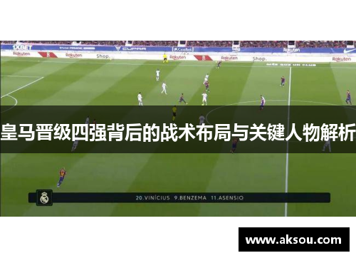 皇马晋级四强背后的战术布局与关键人物解析