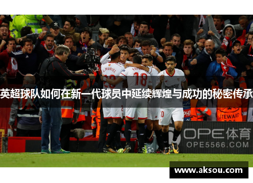 英超球队如何在新一代球员中延续辉煌与成功的秘密传承