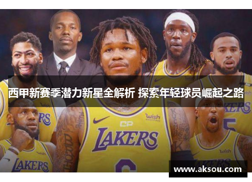 西甲新赛季潜力新星全解析 探索年轻球员崛起之路