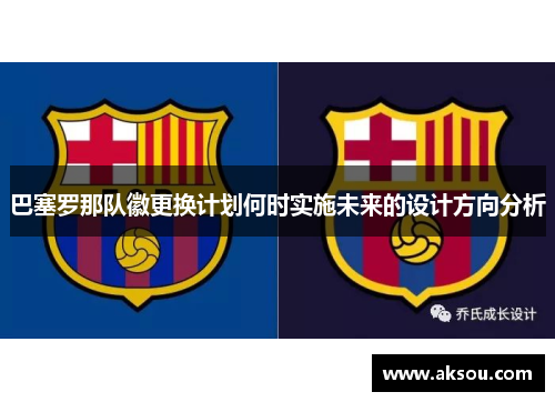 巴塞罗那队徽更换计划何时实施未来的设计方向分析 巴塞罗那队徽更换计划何时实施未来的设计方向分析