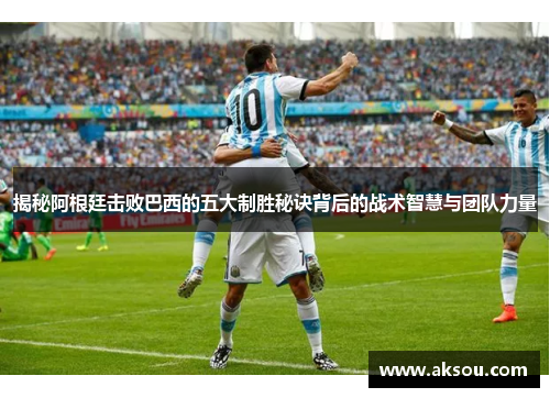 揭秘阿根廷击败巴西的五大制胜秘诀背后的战术智慧与团队力量