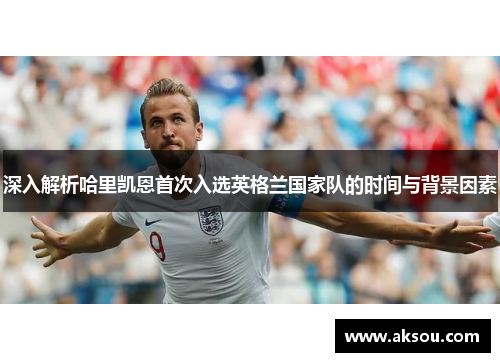 深入解析哈里凯恩首次入选英格兰国家队的时间与背景因素