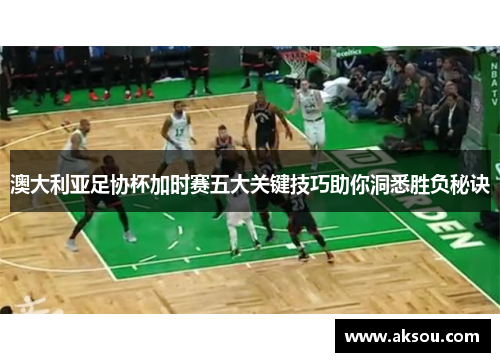 澳大利亚足协杯加时赛五大关键技巧助你洞悉胜负秘诀