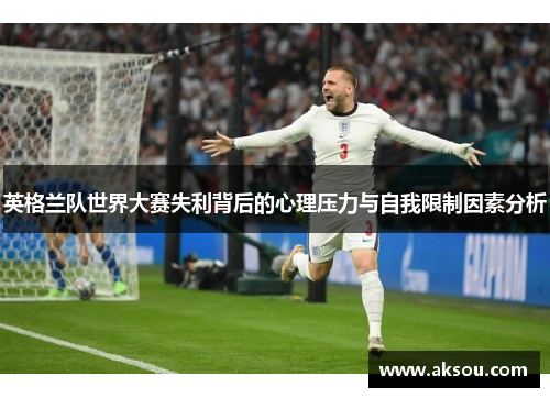 英格兰队世界大赛失利背后的心理压力与自我限制因素分析