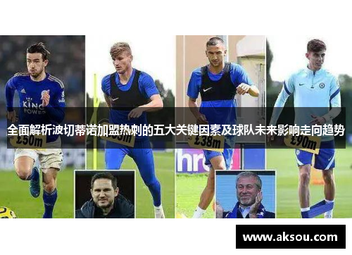 全面解析波切蒂诺加盟热刺的五大关键因素及球队未来影响走向趋势 全面解析波切蒂诺加盟热刺的五大关键因素及球队未来影响走向趋势