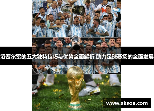 洛塞尔索的五大独特技巧与优势全面解析 助力足球赛场的全面发展