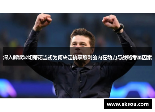 深入解读波切蒂诺当初为何决定执掌热刺的内在动力与战略考量因素 深入解读波切蒂诺当初为何决定执掌热刺的内在动力与战略考量因素