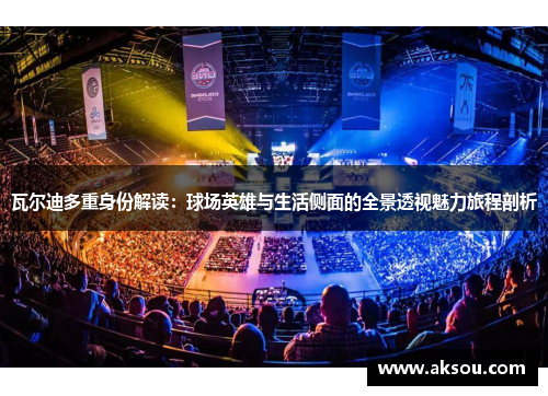 瓦尔迪多重身份解读：球场英雄与生活侧面的全景透视魅力旅程剖析