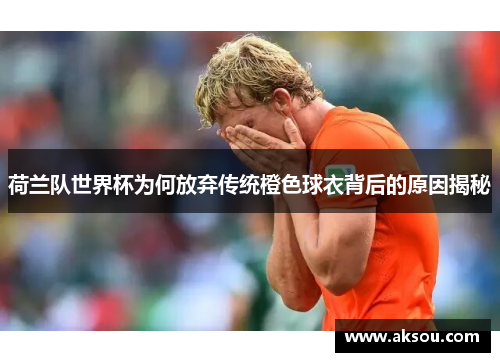 荷兰队世界杯为何放弃传统橙色球衣背后的原因揭秘 荷兰队世界杯为何放弃传统橙色球衣背后的原因揭秘