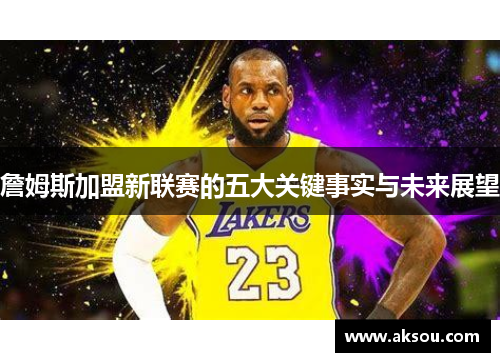 詹姆斯加盟新联赛的五大关键事实与未来展望