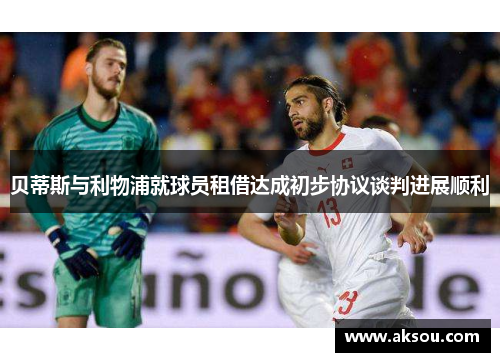 贝蒂斯与利物浦就球员租借达成初步协议谈判进展顺利