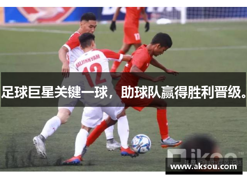 足球巨星关键一球，助球队赢得胜利晋级。